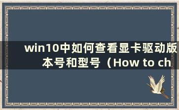 win10中如何查看显卡驱动版本号和型号（How to check the Graphics driver version number and model in win10）
